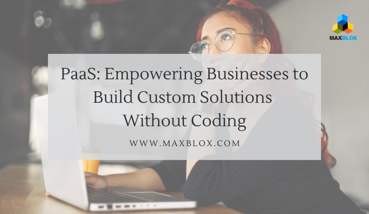 PaaS: Empowering Businesses to Build Custom Solutions Without Coding 