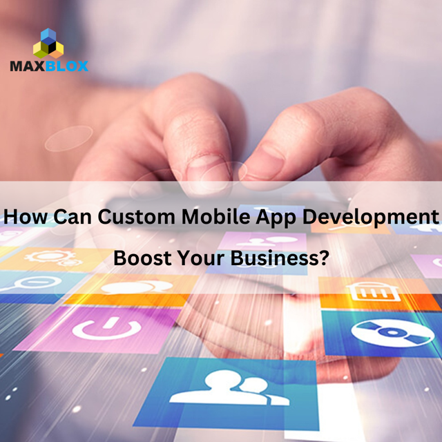How Can Custom Mobile App Development Boost Your Business?
